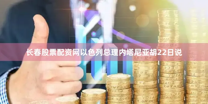 长春股票配资网以色列总理内塔尼亚胡22日说