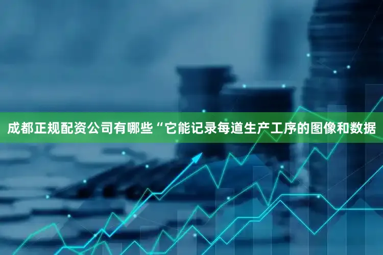 成都正规配资公司有哪些“它能记录每道生产工序的图像和数据