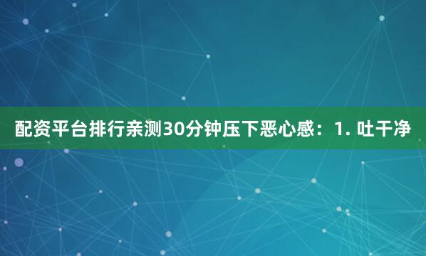 配资平台排行亲测30分钟压下恶心感：1. 吐干净