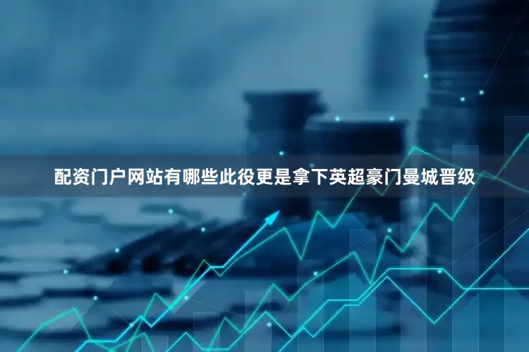 配资门户网站有哪些此役更是拿下英超豪门曼城晋级