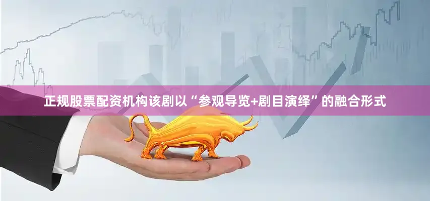 正规股票配资机构该剧以“参观导览+剧目演绎”的融合形式