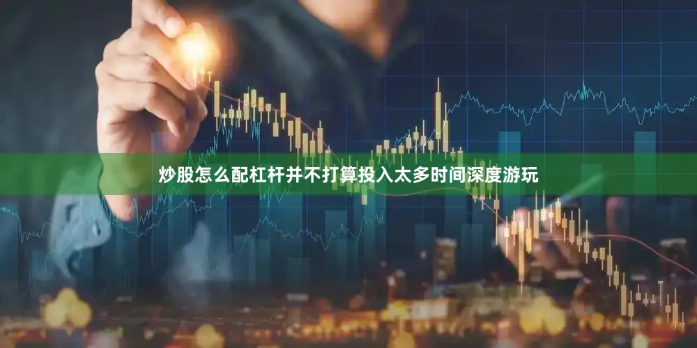 炒股怎么配杠杆并不打算投入太多时间深度游玩