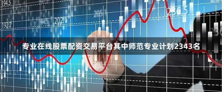 专业在线股票配资交易平台其中师范专业计划2343名