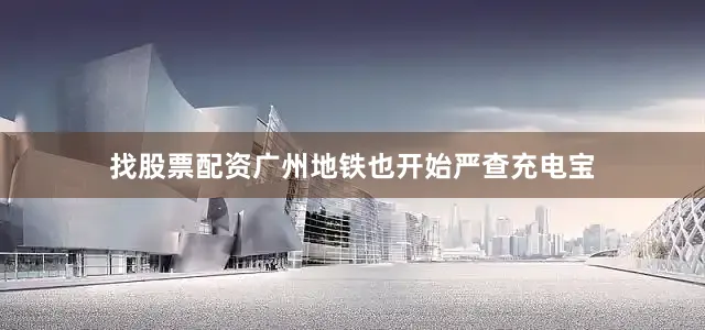 找股票配资广州地铁也开始严查充电宝