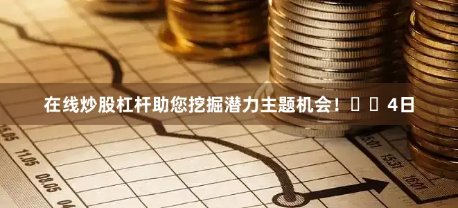 在线炒股杠杆助您挖掘潜力主题机会！		　　4日