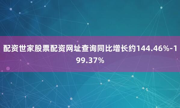 配资世家股票配资网址查询同比增长约144.46%-199.37%