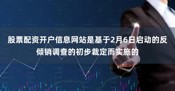 股票配资开户信息网站是基于2月6日启动的反倾销调查的初步裁定而实施的