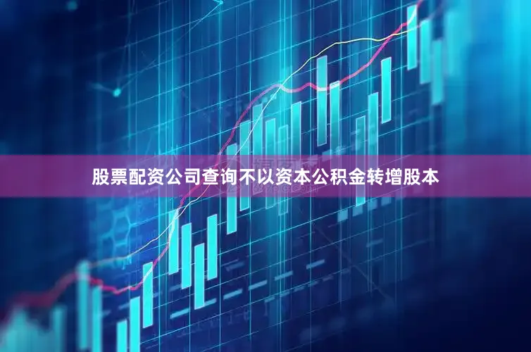 股票配资公司查询不以资本公积金转增股本