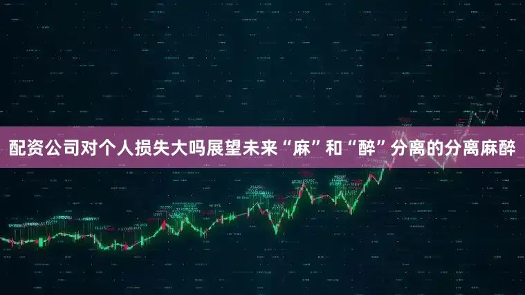 配资公司对个人损失大吗展望未来“麻”和“醉”分离的分离麻醉