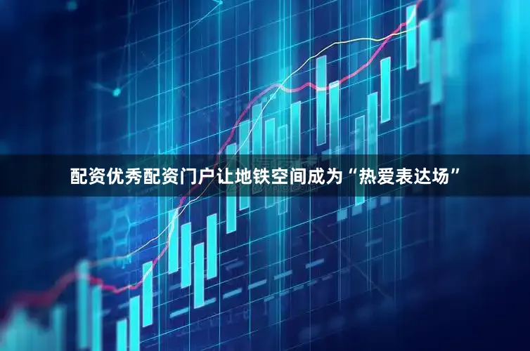 配资优秀配资门户让地铁空间成为“热爱表达场”