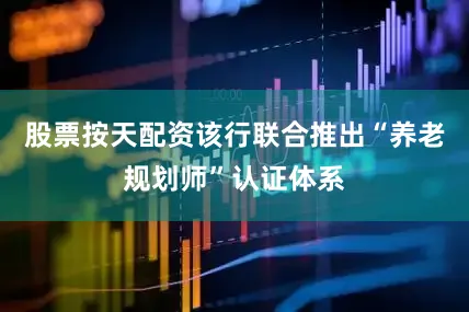 股票按天配资该行联合推出“养老规划师”认证体系