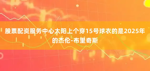 股票配资服务中心太阳上个穿15号球衣的是2025年的杰伦-布里奇斯