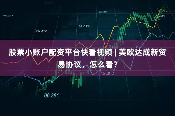 股票小账户配资平台快看视频 | 美欧达成新贸易协议，怎么看？