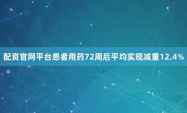 配资官网平台患者用药72周后平均实现减重12.4%