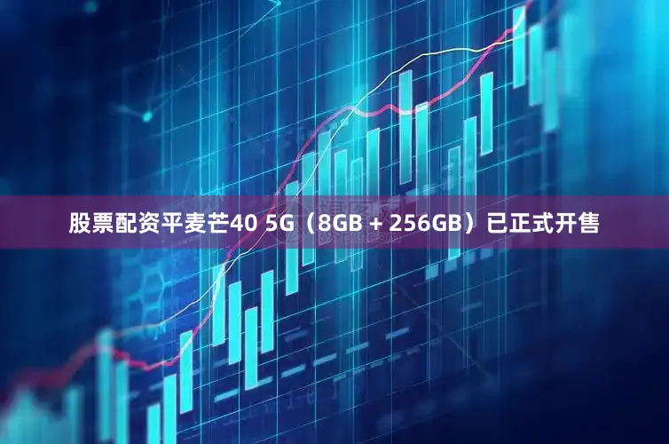 股票配资平麦芒40 5G（8GB + 256GB）已正式开售