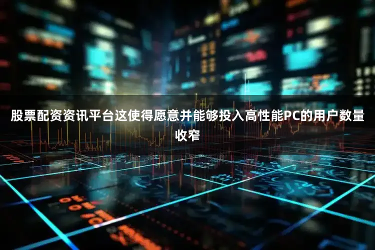 股票配资资讯平台这使得愿意并能够投入高性能PC的用户数量收窄