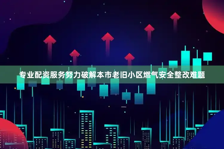 专业配资服务努力破解本市老旧小区燃气安全整改难题